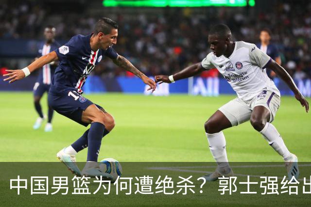 中国男篮为何遭绝杀？郭士强给出答案，很敞亮，被对手主帅装到了